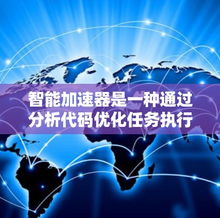 智能加速器是一种通过分析代码优化任务执行效率的工具，能够显著提高计算速度。以下是其主要特点和使用步骤的详细解释