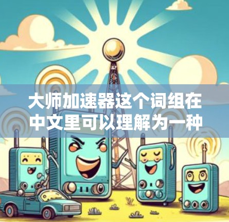 大师加速器这个词组在中文里可以理解为一种帮助提升速度、效率或成就的方法或工具。它强调通过大师般的努力和方法，快速达到目标。以下是一些可能的解释和应用