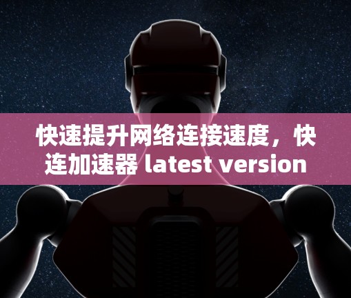 快速提升网络连接速度，快连加速器 latest version 你值得试试