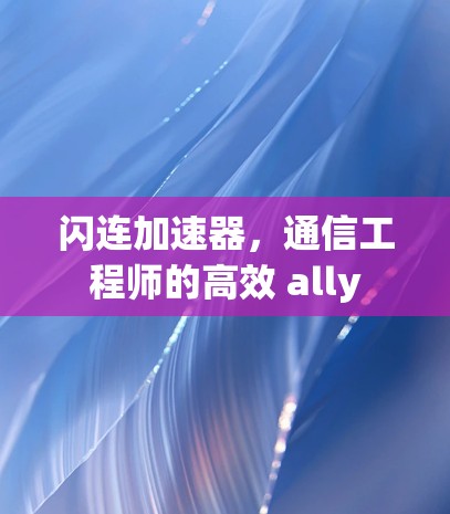 闪连加速器，通信工程师的高效 ally