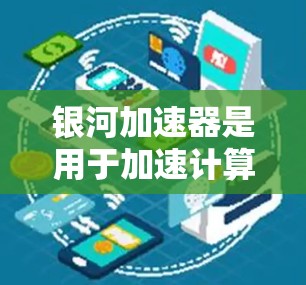 银河加速器是用于加速计算或提高性能的软件工具，广泛应用于科学计算、工程模拟、数据处理等领域。关于其最新版本，以下是逐步的解答