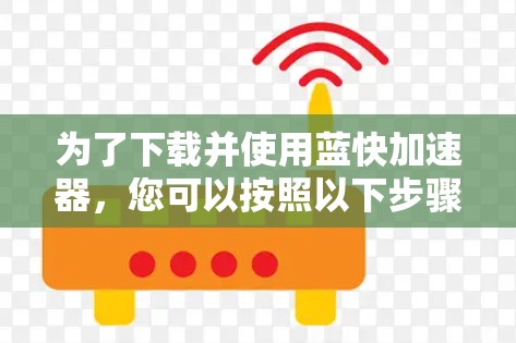 为了下载并使用蓝快加速器，您可以按照以下步骤进行操作