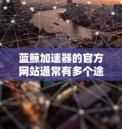 蓝鲸加速器的官方网站通常有多个途径可供用户访问，以下是几种常见的方式