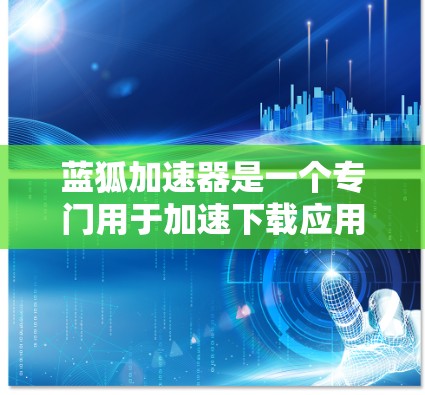 蓝狐加速器是一个专门用于加速下载应用的工具，旨在帮助用户更快地下载所需文件。以下是下载蓝狐加速器的步骤和注意事项