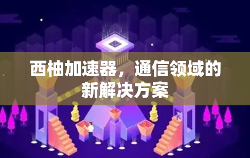 西柚加速器，通信领域的新解决方案