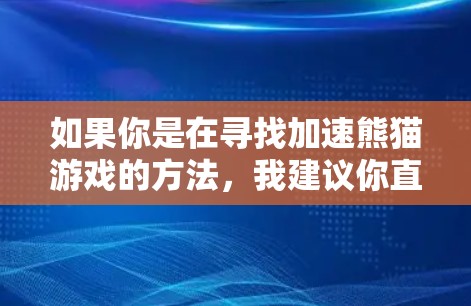 如果你是在寻找加速熊猫游戏的方法，我建议你直接下载并运行熊猫游戏，因为它们已经经过严格优化，下载速度应该不会太慢。如果你遇到了下载或加载慢的问题，可以尝试以下方法