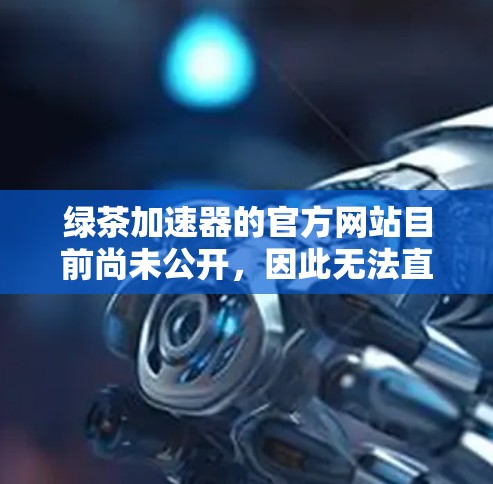 绿茶加速器的官方网站目前尚未公开，因此无法直接提供。建议通过以下步骤查找