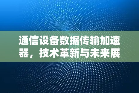 通信设备数据传输加速器，技术革新与未来展望