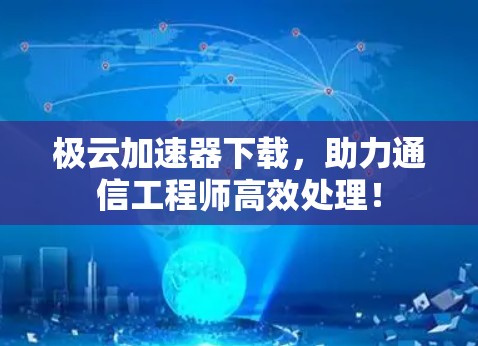 极云加速器下载，助力通信工程师高效处理！