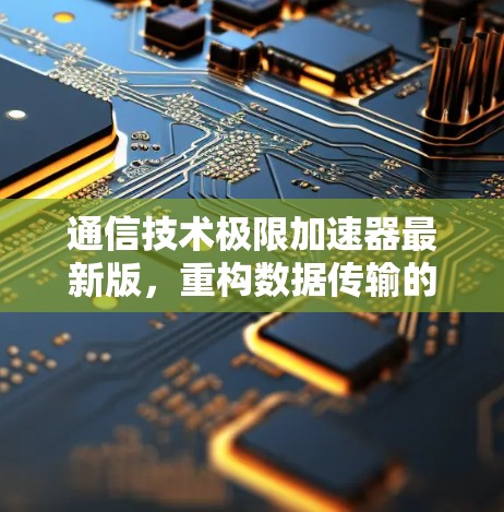 通信技术极限加速器最新版，重构数据传输的高效之道