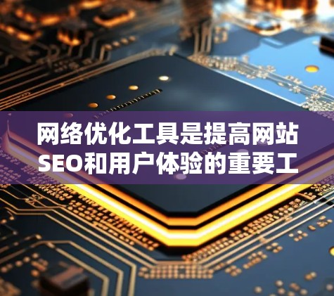 网络优化工具是提高网站SEO和用户体验的重要工具，以下是其功能的详细说明和使用指南