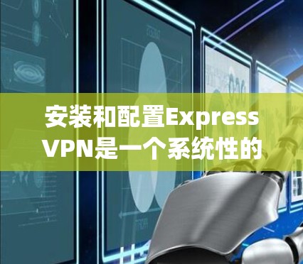 安装和配置ExpressVPN是一个系统性的过程，需要按照步骤来进行。以下是详细介绍的指南