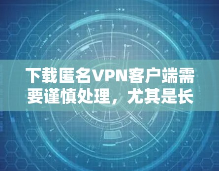 下载匿名VPN客户端需要谨慎处理，尤其是长期使用。以下是一些步骤和注意事项，帮助你安全有效地下载和使用该客户端