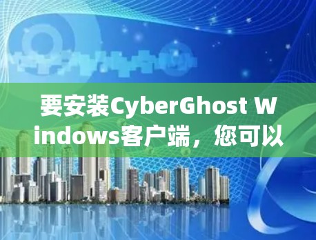 要安装CyberGhost Windows客户端，您可以按照以下步骤进行