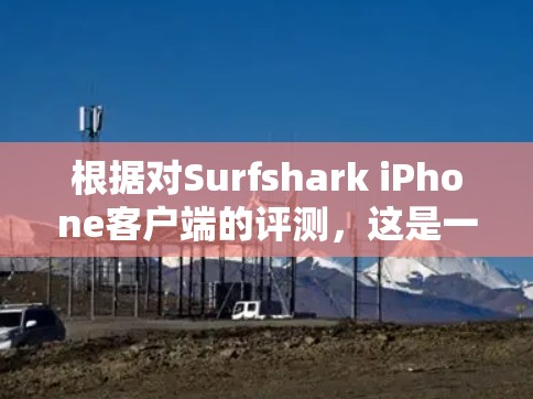 根据对Surfshark iPhone客户端的评测，这是一个全面且高效的VPN软件，适合苹果用户。以下是对该软件的详细评测