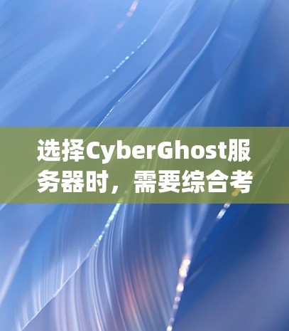 选择CyberGhost服务器时，需要综合考虑多个因素，以找到最适合应用需求的解决方案。以下是一个详细的步骤指南，帮助你做出明智的选择