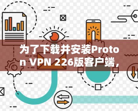 为了下载并安装Proton VPN 226版客户端，您可以按照以下步骤进行操作