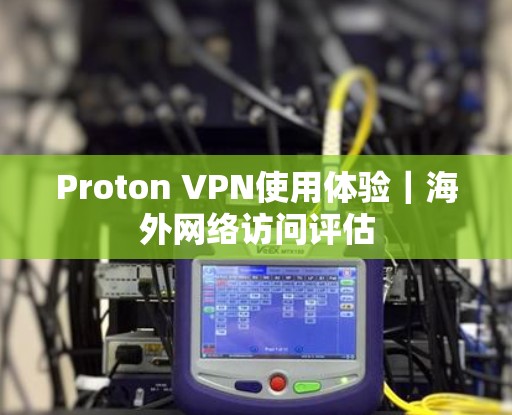 Proton VPN使用体验｜海外网络访问评估