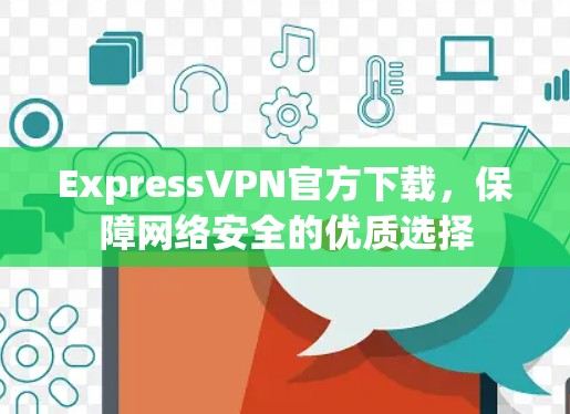 ExpressVPN官方下载，保障网络安全的优质选择