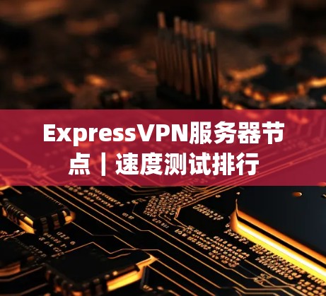ExpressVPN服务器节点｜速度测试排行