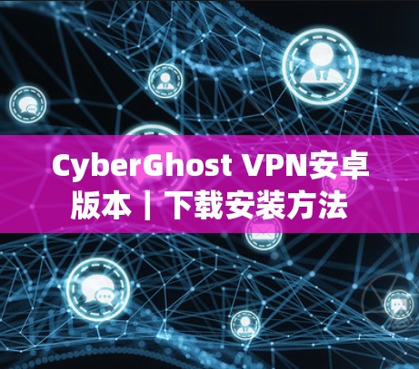 CyberGhost VPN安卓版本｜下载安装方法