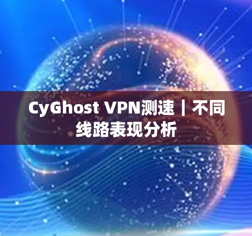 CyGhost VPN测速｜不同线路表现分析