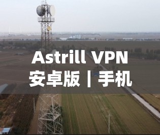 Astrill VPN安卓版｜手机配置方法