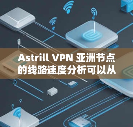Astrill VPN 亚洲节点的线路速度分析可以从以下几个关键方面进行评估