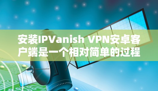 安装IPVanish VPN安卓客户端是一个相对简单的过程，但为了确保一切顺利，以下是一个详细的安装指南