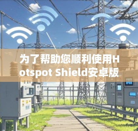 为了帮助您顺利使用Hotspot Shield安卓版连接到服务器，以下是一个详细的连接指南，涵盖从获取软件到连接的各个步骤