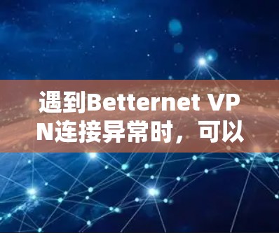遇到Betternet VPN连接异常时，可以按照以下步骤进行排查和解决
