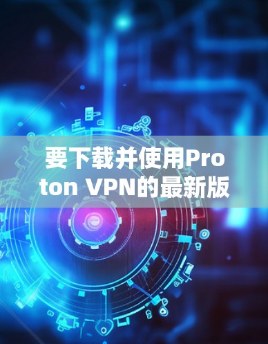 要下载并使用Proton VPN的最新版客户端（Proton VPN 226）请按照以下步骤进行