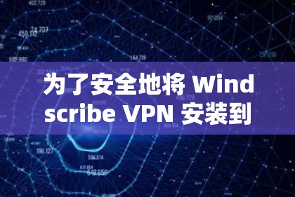 为了安全地将 Windscribe VPN 安装到你的安卓设备上，并顺利使用该工具以保护隐私和网络安全，以下是详细的步骤指南