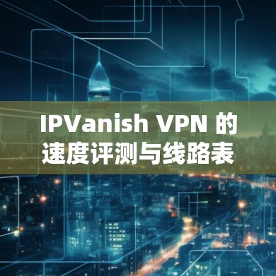 IPVanish VPN 的速度评测与线路表现分析