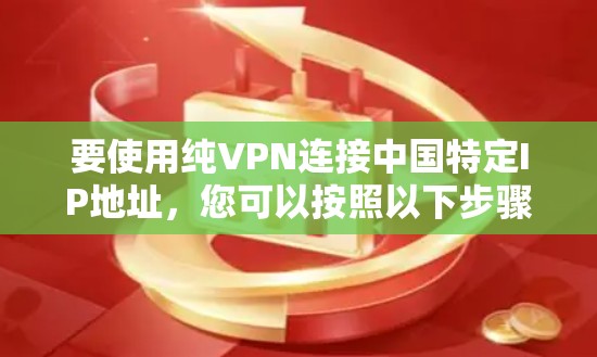 要使用纯VPN连接中国特定IP地址，您可以按照以下步骤进行操作