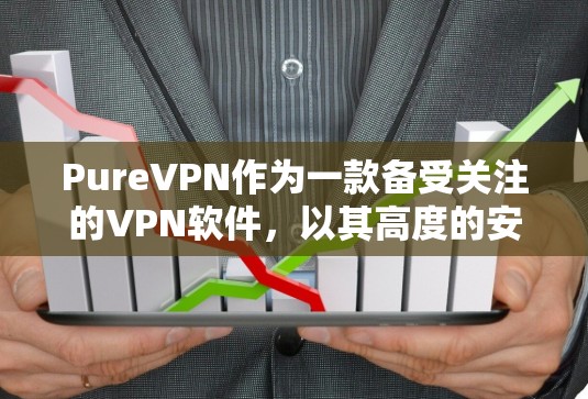 PureVPN作为一款备受关注的VPN软件，以其高度的安全性和流畅的网络体验著称，但在隐私保护和网络连接体验方面也各有特点。以下是对 PureVPN的评测，重点分析隐私保护和网络连接体验