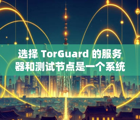 选择 TorGuard 的服务器和测试节点是一个系统性的过程，需要综合考虑多个因素。以下是一个详细且有条理的指南，帮助您做出明智的选择