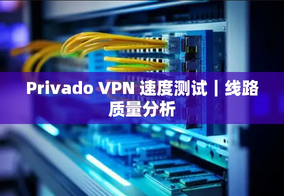 Privado VPN 速度测试｜线路质量分析