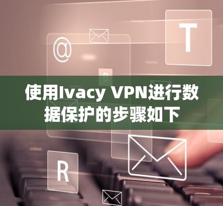 使用Ivacy VPN进行数据保护的步骤如下
