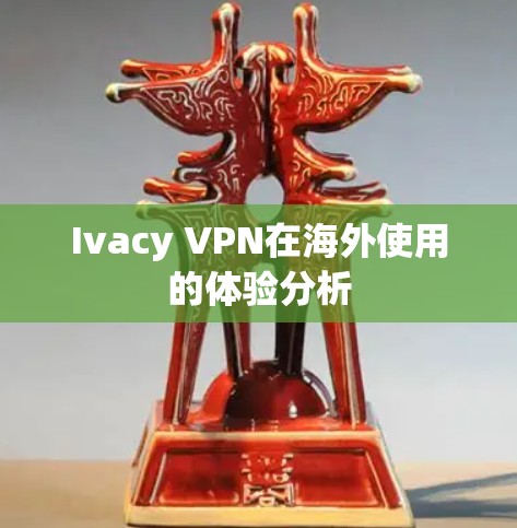 Ivacy VPN在海外使用的体验分析