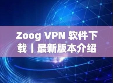 Zoog VPN 软件下载｜最新版本介绍