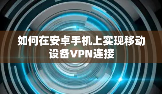如何在安卓手机上实现移动设备VPN连接