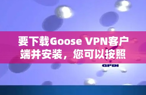 要下载Goose VPN客户端并安装，您可以按照以下步骤进行