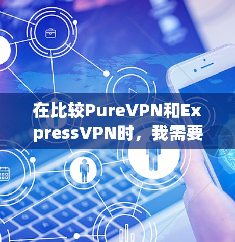 在比较PureVPN和ExpressVPN时，我需要综合考虑用户的基本需求、安全性、设备兼容性、价格以及试用体验。以下是对两个VPN的详细分析