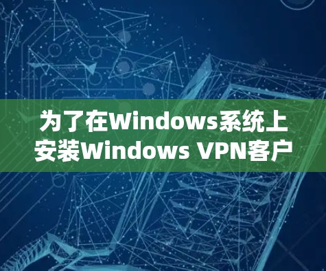 为了在Windows系统上安装Windows VPN客户端（如Web端）您可以按照以下步骤进行