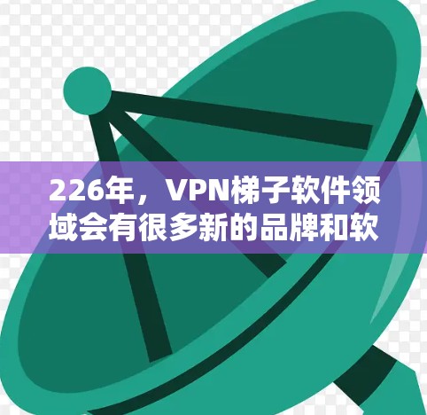 226年，VPN梯子软件领域会有很多新的品牌和软件出现，以满足不同用户的多样化需求和安全要求。以下是226年最佳VPN梯子软件推荐，涵盖了安全、价格、多语言、隐私保护等方面