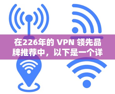 在226年的 VPN 领先品牌推荐中，以下是一个详细且结构化的列表，涵盖了从VR到游戏的各个方面，帮助用户做出更明智的选择