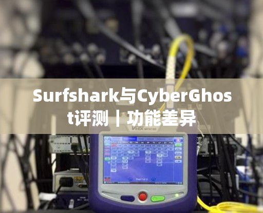 Surfshark与CyberGhost评测｜功能差异