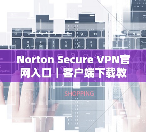 Norton Secure VPN官网入口｜客户端下载教程