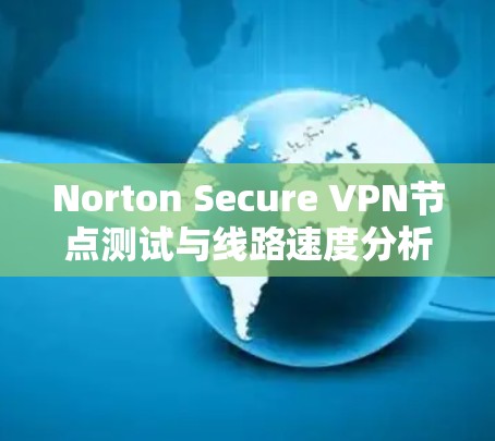 Norton Secure <strong>VPN节点</strong>测试与线路速度分析